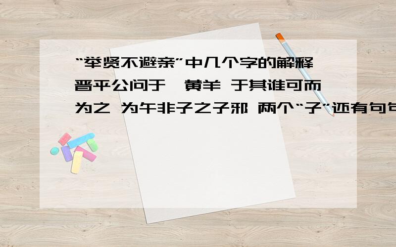 “举贤不避亲”中几个字的解释晋平公问于祁黄羊 于其谁可而为之 为午非子之子邪 两个“子”还有句句子祁黄羊之论也，外举不避仇，内举不避子。