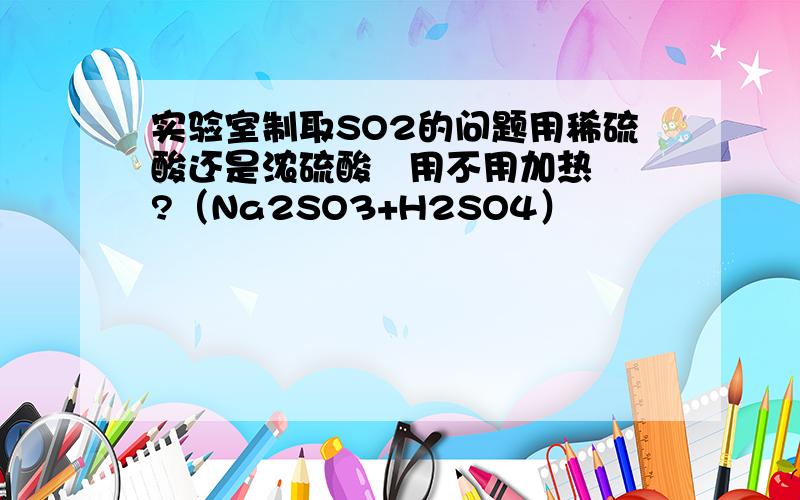 实验室制取SO2的问题用稀硫酸还是浓硫酸   用不用加热?（Na2SO3+H2SO4）