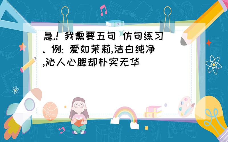 急.! 我需要五句 仿句练习. 例: 爱如茉莉,洁白纯净,沁人心脾却朴实无华