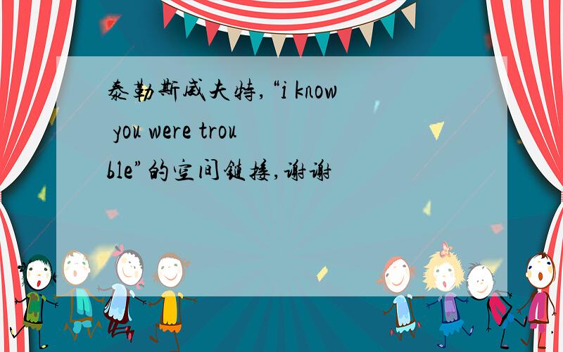 泰勒斯威夫特,“i know you were trouble”的空间链接,谢谢