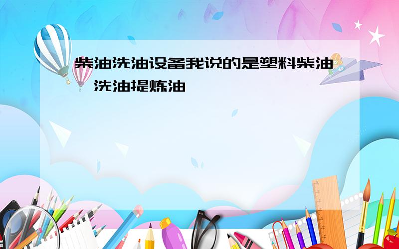 柴油洗油设备我说的是塑料柴油,洗油提炼油