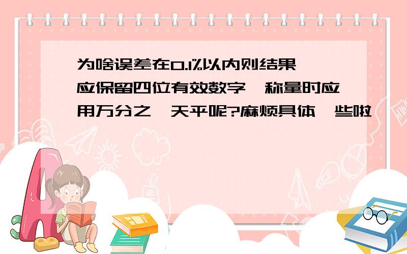 为啥误差在0.1%以内则结果应保留四位有效数字,称量时应用万分之一天平呢?麻烦具体一些啦……谢谢了……分数可以追加的