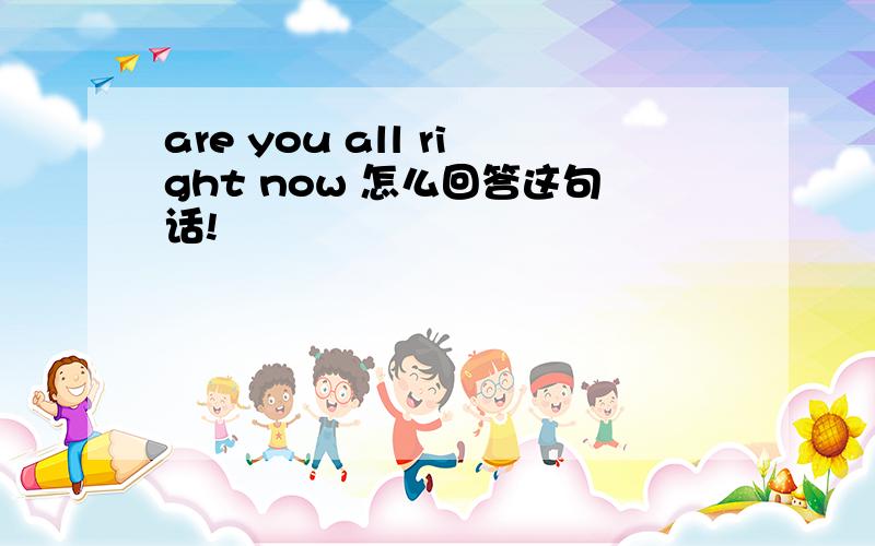 are you all right now 怎么回答这句话!