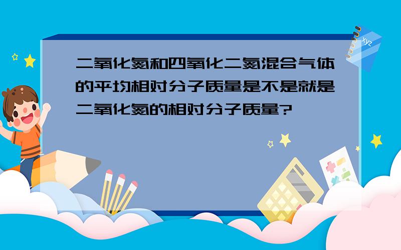 二氧化氮和四氧化二氮混合气体的平均相对分子质量是不是就是二氧化氮的相对分子质量?