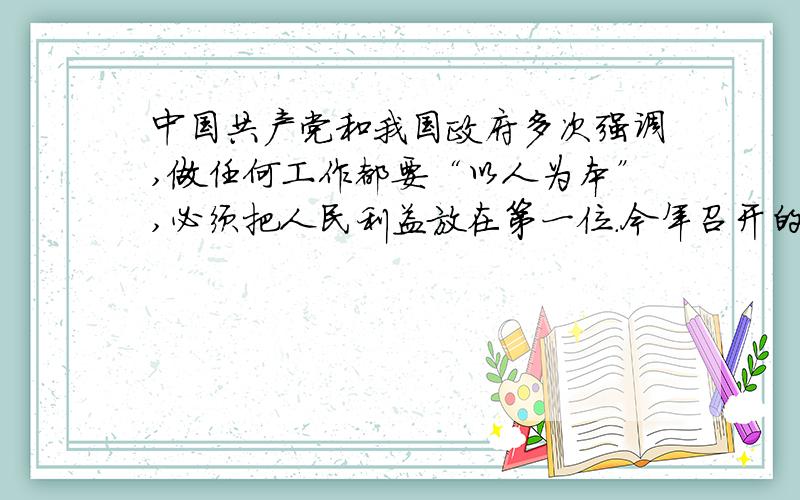 中国共产党和我国政府多次强调,做任何工作都要“以人为本”,必须把人民利益放在第一位.今年召开的全国人大非常关注民生问题.许多代表说：“凡是人民群众所关心的问题,都应当是我们