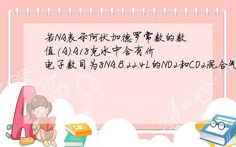 若NA表示阿伏加德罗常数的数值(A).A18克水中含有价电子数目为8NA.B.22.4L的NO2和CO2混合气体中含原子数为3NA.C.1molFeCl3制取氢氧化铁胶体时,产生的胶体中粒子数目为NA.D含有中子数为6x6.02x10^23个的