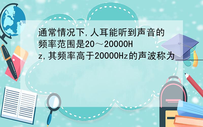 通常情况下,人耳能听到声音的频率范围是20～20000Hz,其频率高于20000Hz的声波称为＿＿＿＿,请你列举一个人们利用这种声波的实例：＿＿＿＿＿＿＿.