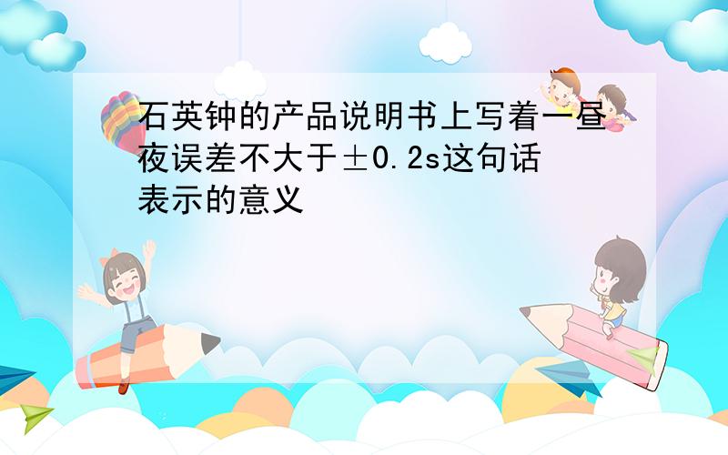 石英钟的产品说明书上写着一昼夜误差不大于±0.2s这句话表示的意义