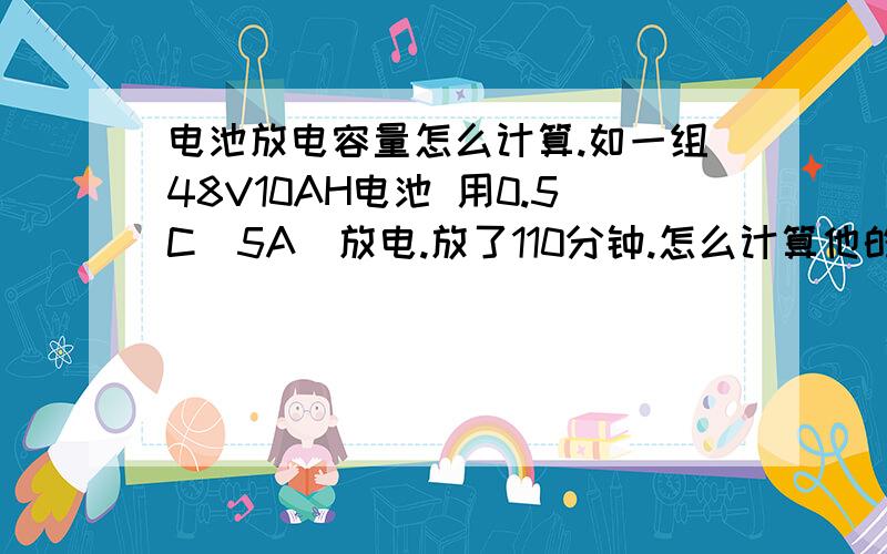 电池放电容量怎么计算.如一组48V10AH电池 用0.5C(5A)放电.放了110分钟.怎么计算他的容量啊?