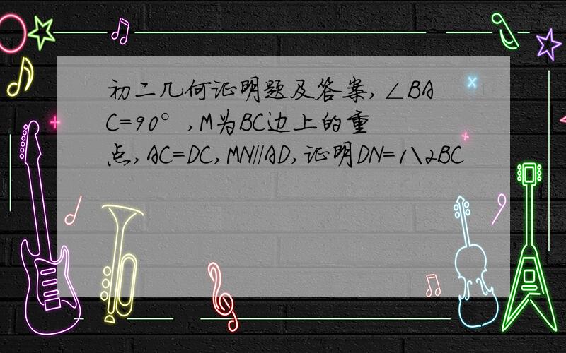 初二几何证明题及答案,∠BAC=90°,M为BC边上的重点,AC=DC,MN//AD,证明DN=1\2BC