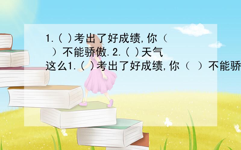 1.( )考出了好成绩,你（ ）不能骄傲.2.( )天气这么1.( )考出了好成绩,你（ ）不能骄傲.2.( )天气这么冷,他（ ）是坚持站岗.3.我们（ ）走到哪里,（ ）不能忘记父母的恩情.