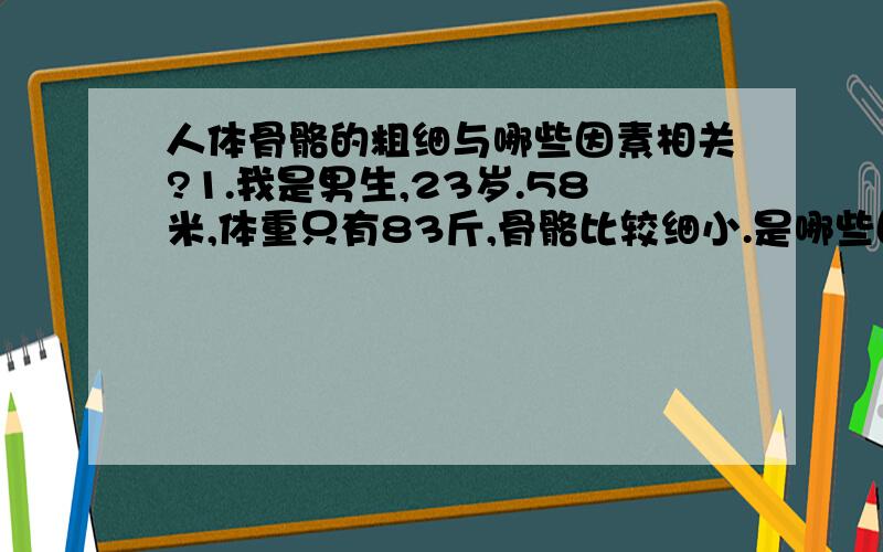 人体骨骼的粗细与哪些因素相关?1.我是男生,23岁.58米,体重只有83斤,骨骼比较细小.是哪些因素影响骨骼的粗与细的?2.通过运动锻炼,可以使骨骼长得粗大些吗?3.骨骼的长短又与什么因素相关?通