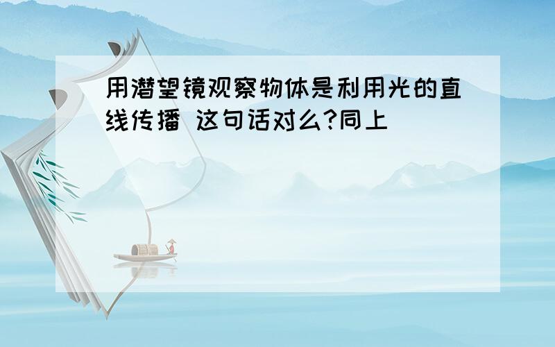 用潜望镜观察物体是利用光的直线传播 这句话对么?同上