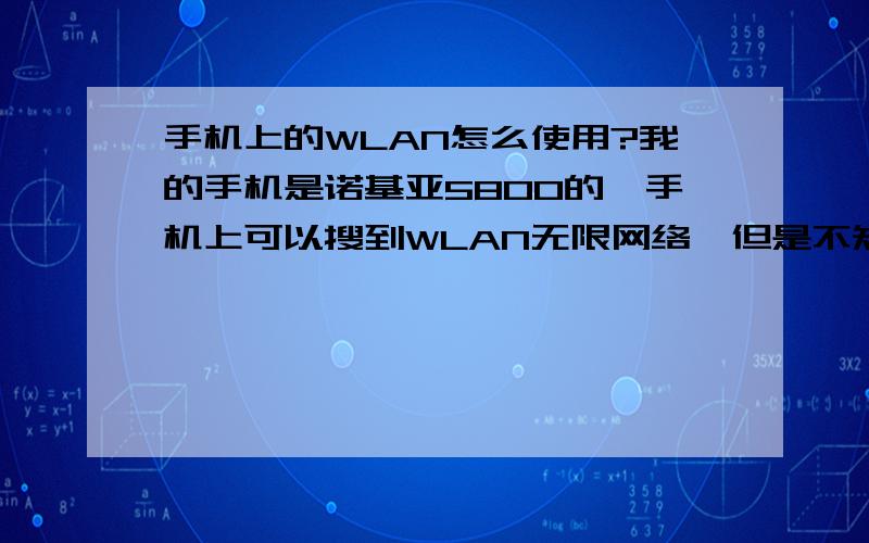 手机上的WLAN怎么使用?我的手机是诺基亚5800的,手机上可以搜到WLAN无限网络,但是不知道怎么使用,连接时要什么WLAN网络名称,有加密的要密钥,（网络名称怎么输入）如果用手机连接了还要手机