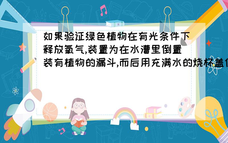 如果验证绿色植物在有光条件下释放氧气,装置为在水漕里倒置装有植物的漏斗,而后用充满水的烧杯盖住漏...如果验证绿色植物在有光条件下释放氧气,装置为在水漕里倒置装有植物的漏斗,而