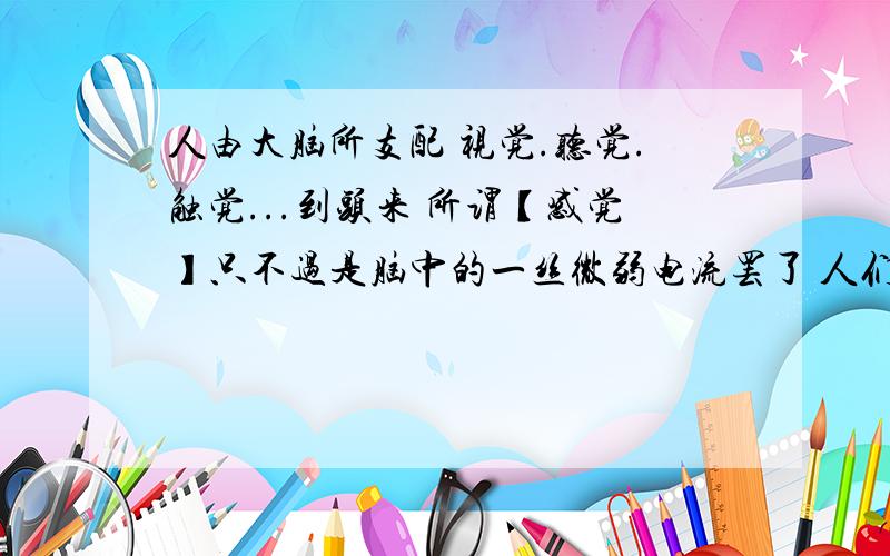 人由大脑所支配 视觉.听觉.触觉...到头来 所谓【感觉】只不过是脑中的一丝微弱电流罢了 人们所相信的世界