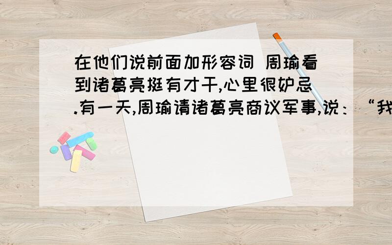 在他们说前面加形容词 周瑜看到诸葛亮挺有才干,心里很妒忌.有一天,周瑜请诸葛亮商议军事,说：“我们就要跟曹军交战.水上交战,用什么兵器最好?”诸葛亮说：“用弓箭最好.”周瑜说：“