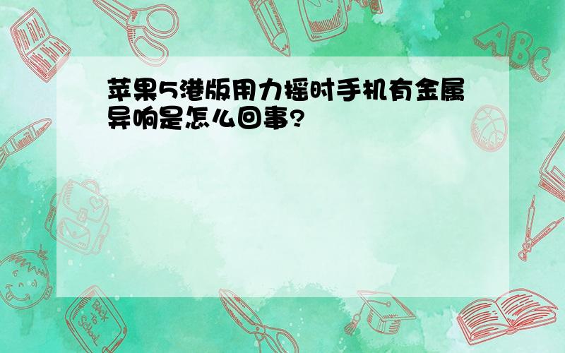 苹果5港版用力摇时手机有金属异响是怎么回事?