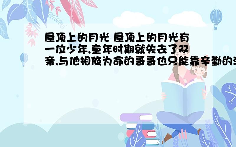 屋顶上的月光 屋顶上的月光有一位少年,童年时期就失去了双亲,与他相依为命的哥哥也只能靠辛勤的演奏来赚取生活费,家境十分贫寒,生活非常艰苦.然而这一切都阻挡不了他对音乐的热爱和