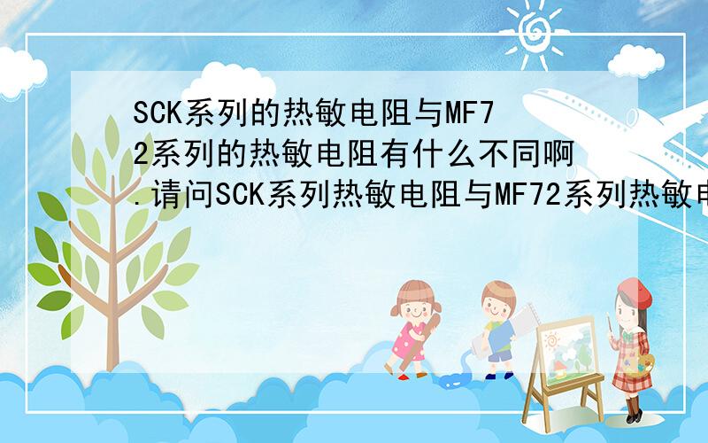 SCK系列的热敏电阻与MF72系列的热敏电阻有什么不同啊.请问SCK系列热敏电阻与MF72系列热敏电阻有什么不同啊.比如MF72-5D9跟SCK083.除了R25跟直径不同还有什么不同.