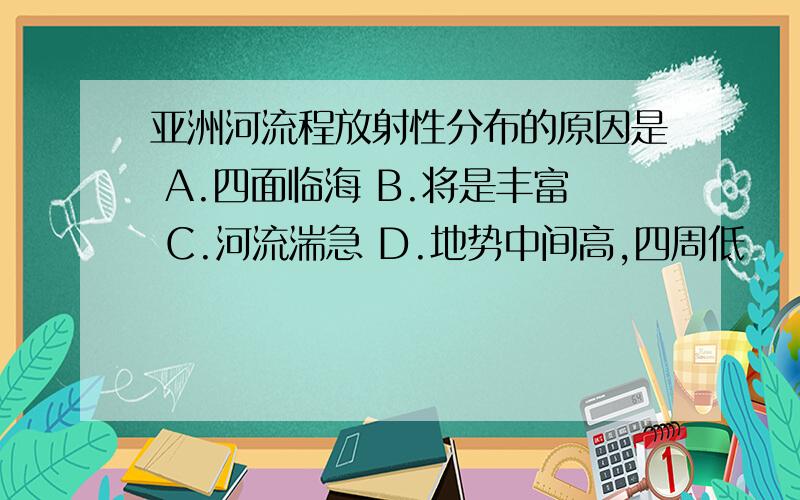 亚洲河流程放射性分布的原因是 A.四面临海 B.将是丰富 C.河流湍急 D.地势中间高,四周低