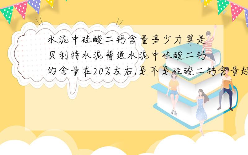 水泥中硅酸二钙含量多少才算是贝利特水泥普通水泥中硅酸二钙的含量在20%左右,是不是硅酸二钙含量超过了硅酸三钙,或者含量超过了50%才叫贝利特水泥啊