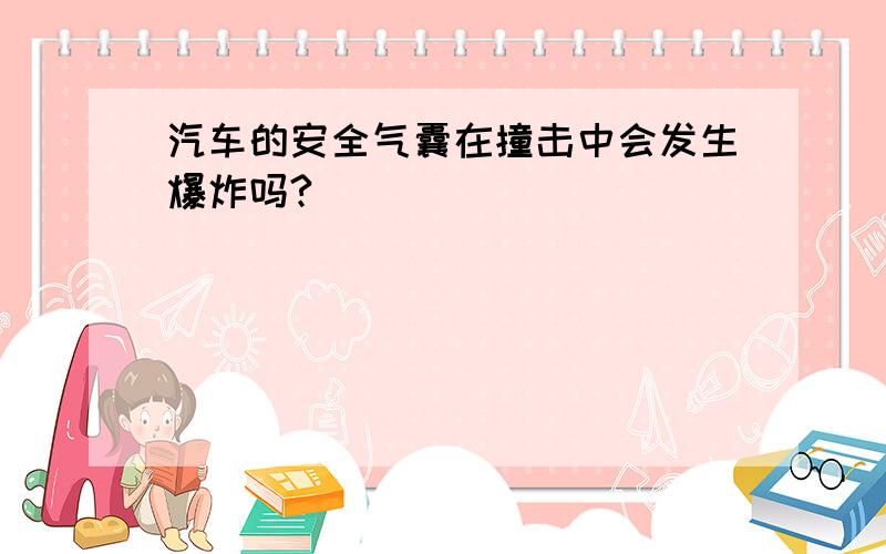 汽车的安全气囊在撞击中会发生爆炸吗?