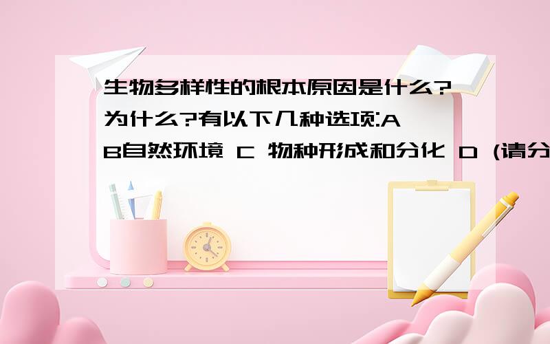 生物多样性的根本原因是什么?为什么?有以下几种选项:A B自然环境 C 物种形成和分化 D (请分析B C D各个选项）