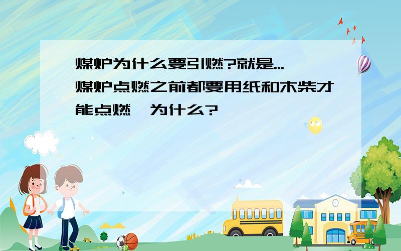 煤炉为什么要引燃?就是...煤炉点燃之前都要用纸和木柴才能点燃,为什么?