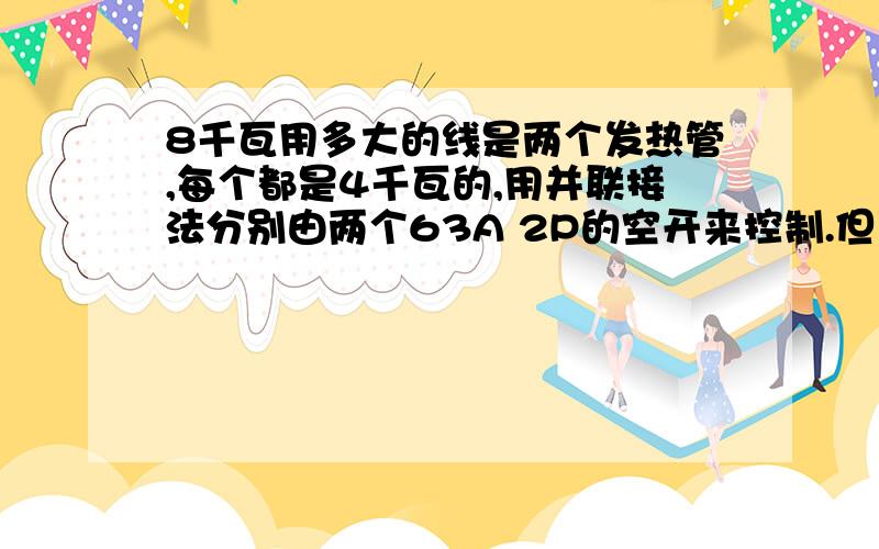 8千瓦用多大的线是两个发热管,每个都是4千瓦的,用并联接法分别由两个63A 2P的空开来控制.但主线用多大的呢?就是进空开前的线选多大的?硬铜线和软铜线选哪个?能用电缆做主进线吗?220V的距