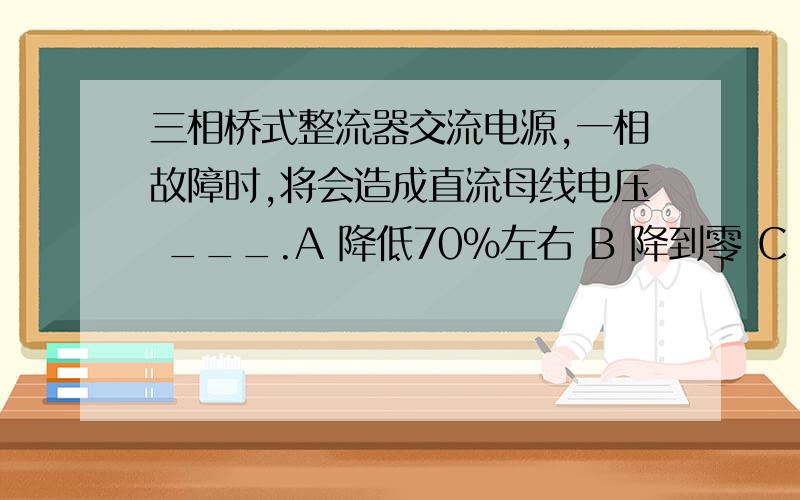 三相桥式整流器交流电源,一相故障时,将会造成直流母线电压 ___.A 降低70%左右 B 降到零 C 降低20%左右