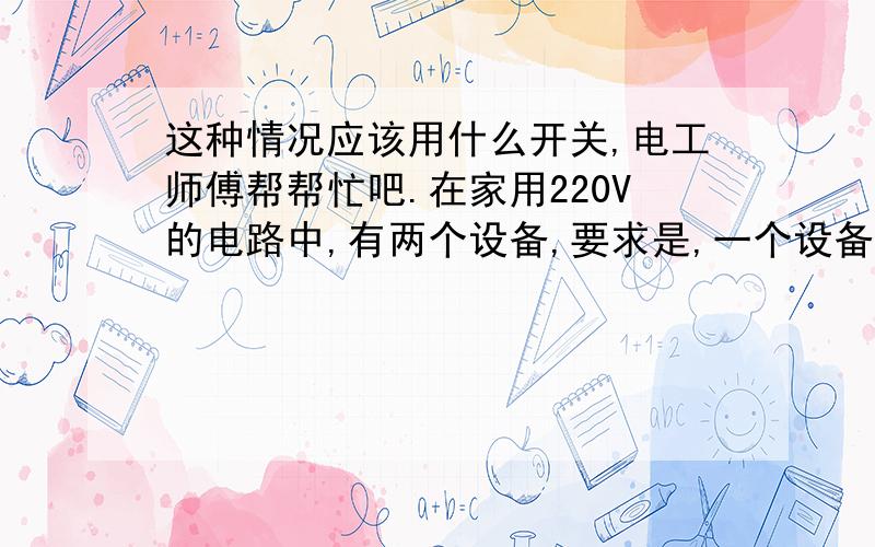 这种情况应该用什么开关,电工师傅帮帮忙吧.在家用220V的电路中,有两个设备,要求是,一个设备有电的时候,另一个设备一定不能有电,当将有电的设备电源切断的同时,另一个设备就要通上电.这