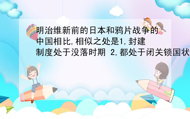 明治维新前的日本和鸦片战争的中国相比,相似之处是1,封建制度处于没落时期 2,都处于闭关锁国状态 3,面临西方的殖民威胁 4,资本主义生产关系处于萌芽状态 A,1,2,3,4 B,1,2,3,C,1,3,4,D,2,3,4,要说