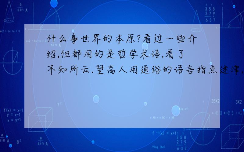 什么事世界的本原?看过一些介绍,但都用的是哲学术语,看了不知所云.望高人用通俗的语言指点迷津,