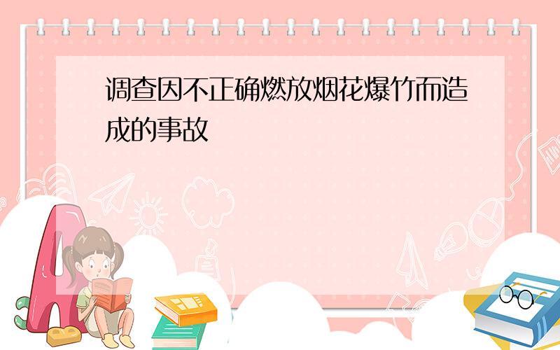 调查因不正确燃放烟花爆竹而造成的事故