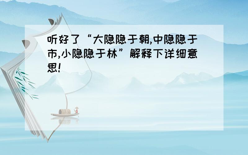 听好了“大隐隐于朝,中隐隐于市,小隐隐于林”解释下详细意思!