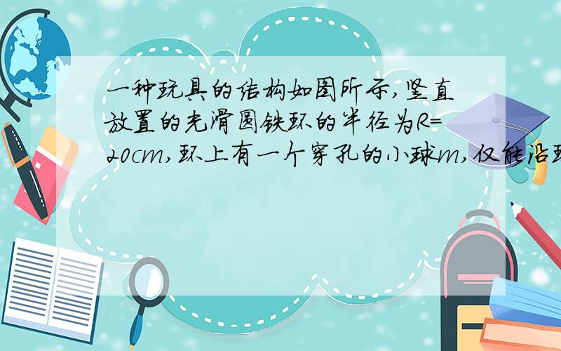 一种玩具的结构如图所示,竖直放置的光滑圆铁环的半径为R=20cm,环上有一个穿孔的小球m,仅能沿环做无摩擦滑动,如果圆环绕着通过环心的竖直轴O1O2以10rad/s的角速度旋转（g取10m/s²）,则小