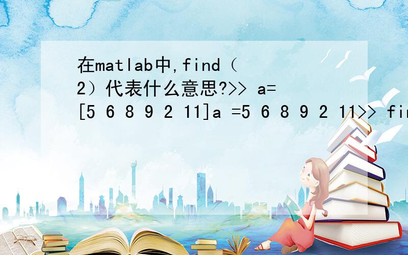 在matlab中,find（2）代表什么意思?>> a=[5 6 8 9 2 11]a =5 6 8 9 2 11>> find(2)ans =1find（2）的返回值是1,