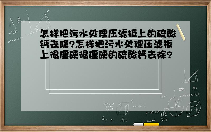 怎样把污水处理压滤板上的硫酸钙去除?怎样把污水处理压滤板上很僵硬很僵硬的硫酸钙去除?