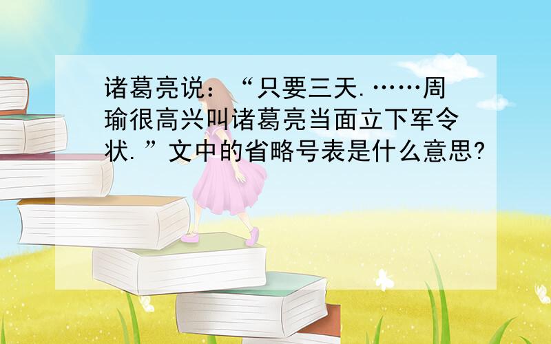 诸葛亮说：“只要三天.……周瑜很高兴叫诸葛亮当面立下军令状.”文中的省略号表是什么意思?