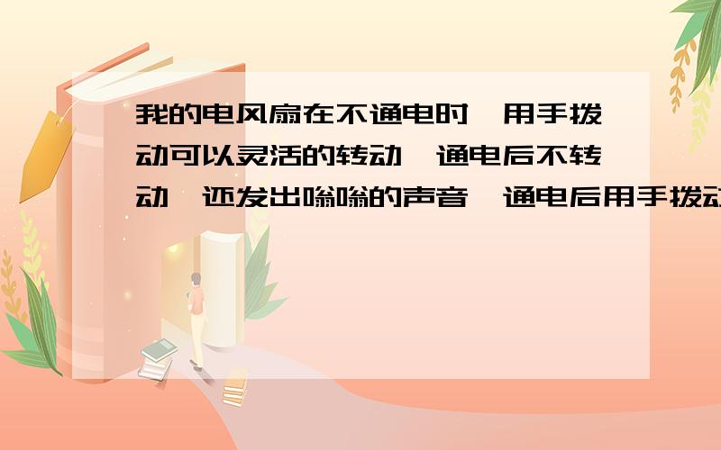 我的电风扇在不通电时,用手拨动可以灵活的转动,通电后不转动,还发出嗡嗡的声音,通电后用手拨动转动灵活,但是就不能自已转动.