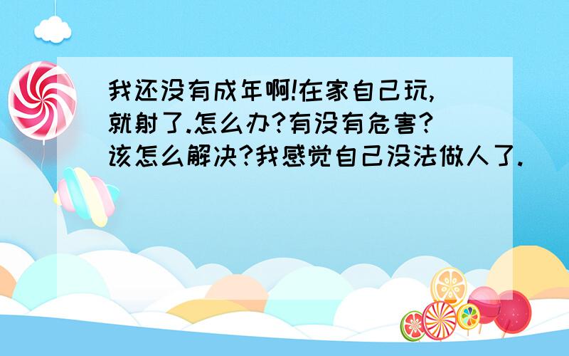 我还没有成年啊!在家自己玩,就射了.怎么办?有没有危害?该怎么解决?我感觉自己没法做人了.