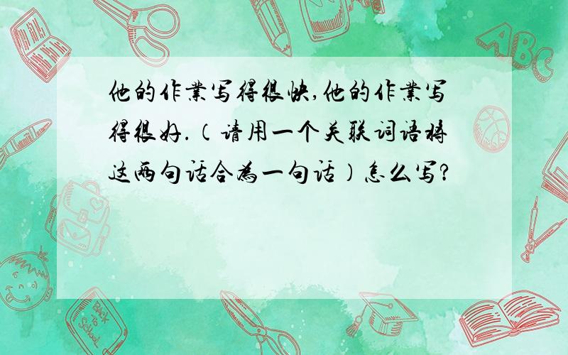 他的作业写得很快,他的作业写得很好.（请用一个关联词语将这两句话合为一句话）怎么写?
