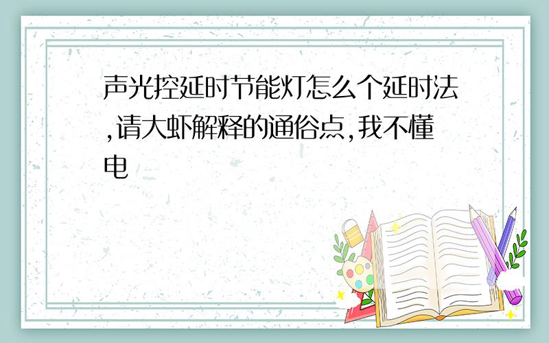 声光控延时节能灯怎么个延时法,请大虾解释的通俗点,我不懂电