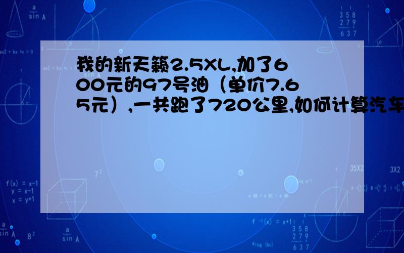 我的新天籁2.5XL,加了600元的97号油（单价7.65元）,一共跑了720公里,如何计算汽车百公里油耗及公里油钱没有积分,所以我也不能奖励,希望知道的帮忙计算下