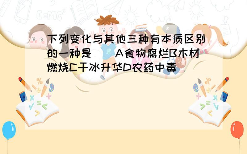 下列变化与其他三种有本质区别的一种是（）A食物腐烂B木材燃烧C干冰升华D农药中毒