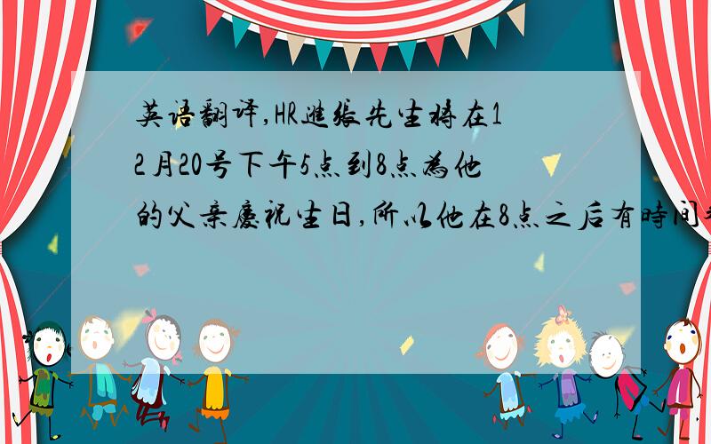 英语翻译,HR进张先生将在12月20号下午5点到8点为他的父亲庆祝生日,所以他在8点之后有时间参加面试.另外,由于不能确定年会的日程,张先生也许无法参加在北京的面试,张先生将于28号返回沈