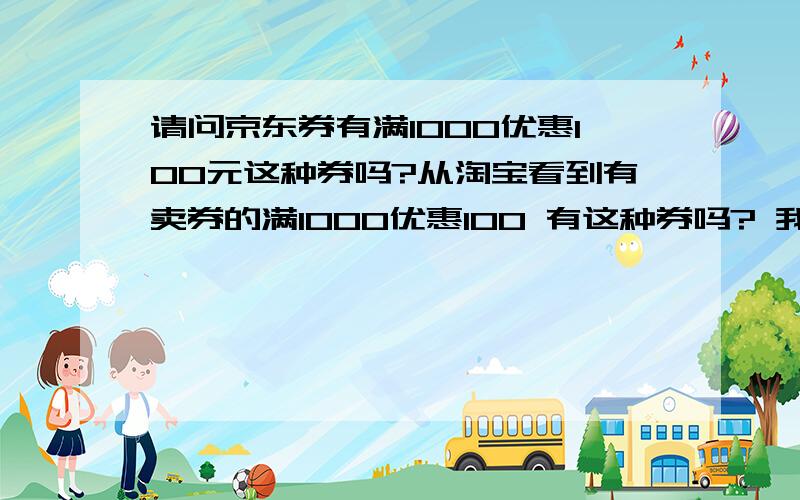 请问京东券有满1000优惠100元这种券吗?从淘宝看到有卖券的满1000优惠100 有这种券吗? 我只看到有满1000免50元的..