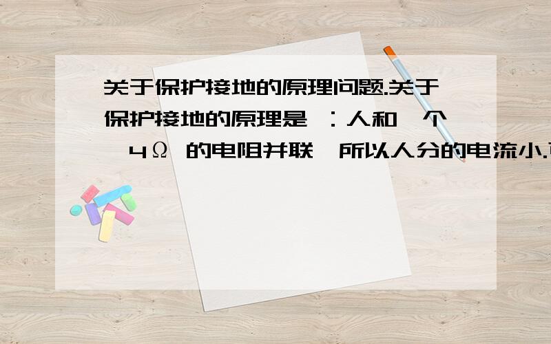 关于保护接地的原理问题.关于保护接地的原理是 ：人和一个≤4Ω 的电阻并联,所以人分的电流小.可是很好奇：就算是并联那么电压还是不变.怎么分流电流大小不会变 然后我看有人的解释是