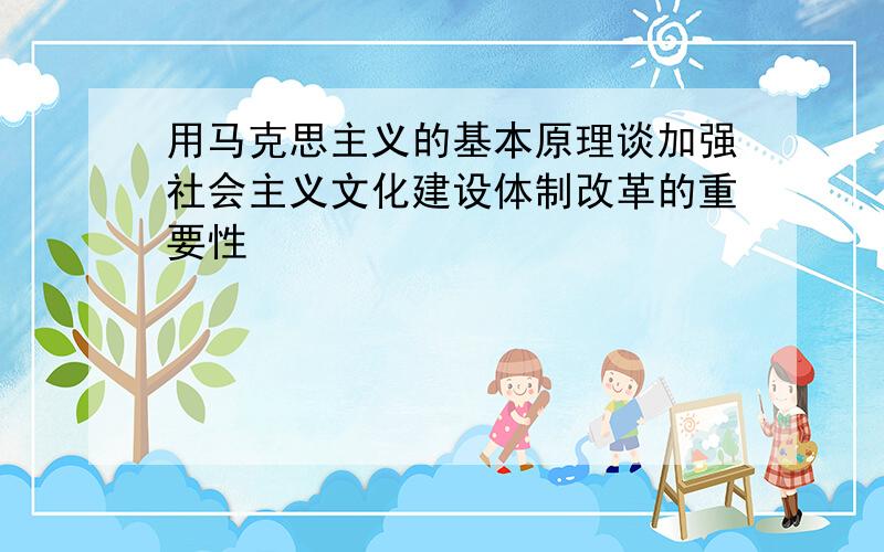 用马克思主义的基本原理谈加强社会主义文化建设体制改革的重要性